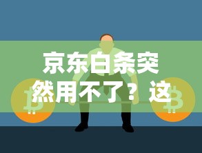 京东白条突然用不了？这7个原因和解决办法要知道