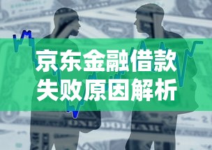 京东金融借款失败原因解析及解决方法｜贷款理财必看