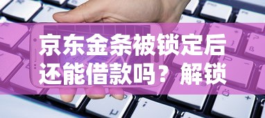 京东金条被锁定后还能借款吗？解锁方法及贷款避坑指南