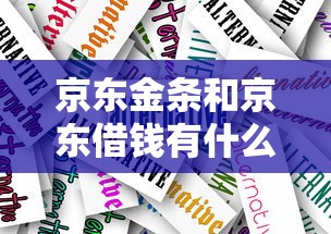 京东金条和京东借钱有什么区别?贷款产品选择指南 京东金条和京东借钱有什么区别?贷款产品选择指南