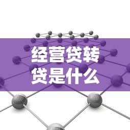 经营贷转贷是什么意思？一文说清流程、风险与替代方案