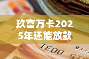 玖富万卡2025年还能放款吗？最新政策与用户申请指南