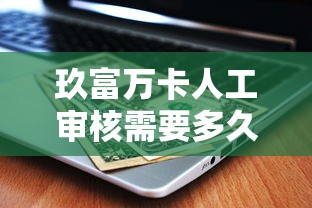 玖富万卡人工审核需要多久？贷款用户必看的时效与流程解析