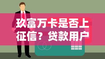 玖富万卡是否上征信？贷款用户必看的征信影响解析
