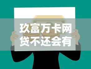 玖富万卡网贷不还会有什么后果？贷款理财风险全解析