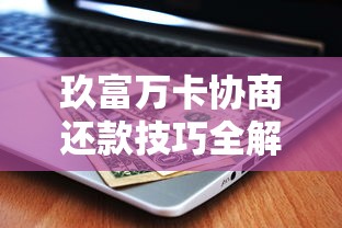 玖富万卡协商还款技巧全解析：如何有效减轻还款压力