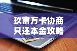 玖富万卡协商只还本金攻略：贷款用户必看技巧