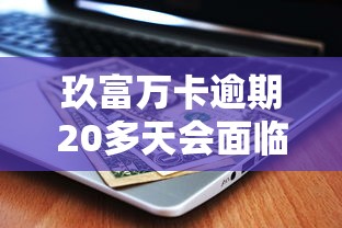 玖富万卡逾期20多天会面临哪些后果？逾期处理攻略