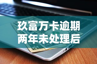 玖富万卡逾期两年未处理后果及应对方法解析