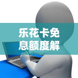 乐花卡免息额度解析：贷款用户必看的省钱技巧