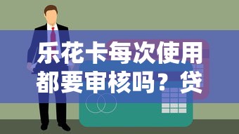 乐花卡每次使用都要审核吗？贷款理财用户必读规则解析