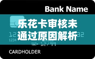 乐花卡审核未通过原因解析及贷款理财建议 乐花卡审核未通过原因解析及贷款理财建议