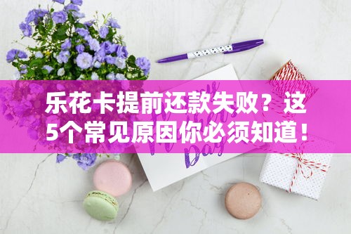乐花卡提前还款失败？这5个常见原因你必须知道！