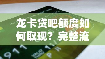 龙卡贷吧额度如何取现？完整流程与注意事项详解