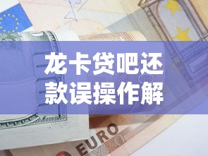 龙卡贷吧还款误操作解决方案及贷款理财避坑指南