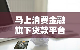 马上消费金融旗下贷款平台盘点及申请指南
