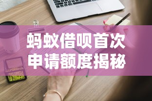 蚂蚁借呗首次申请额度揭秘：3000到5万？这些关键点影响你的额度