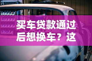 买车贷款通过后想换车？这5个关键点必须提前了解