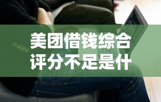 美团借钱综合评分不足是什么意思？5个原因及解决方法解析