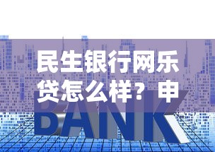 民生银行网乐贷怎么样？申请条件、利率、适合人群全解析