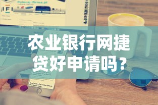 农业银行网捷贷好申请吗？额度、条件、申请流程全解析