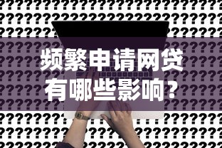 频繁申请网贷有哪些影响？如何补救才能不影响信用？