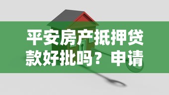 平安房产抵押贷款好批吗？申请条件、审批流程及避坑全攻略