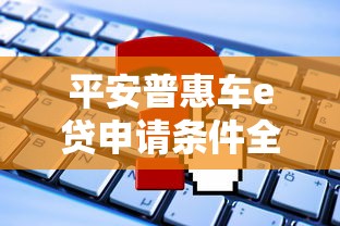 平安普惠车e贷申请条件全解析：你需要满足这些要求