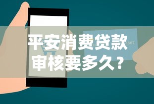 平安消费贷款审核要多久？从申请到放款全流程解析