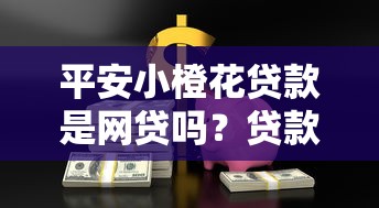 平安小橙花贷款是网贷吗？贷款理财核心问题解析