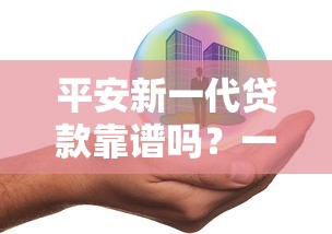 平安新一代贷款靠谱吗？一文解析产品特点与风险