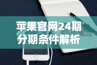 苹果官网24期分期条件解析：贷款理财用户必看指南