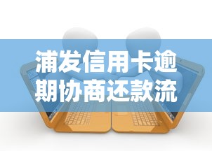 浦发信用卡逾期协商还款流程及贷款理财建议