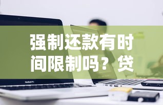 强制还款有时间限制吗?贷款逾期后的关键时间节点解析 强制还款有时间限制吗?贷款逾期后的关键时间节点解析