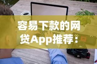 容易下款的网贷App推荐：正规平台助你解决急用钱难题
