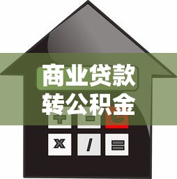 商业贷款转公积金贷款需要满足哪些条件？流程与限制全解析