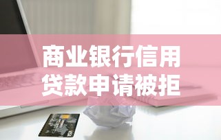 商业银行信用贷款申请被拒？这6大原因你中招了吗