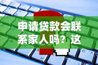 申请贷款会联系家人吗？这些关键信息必须提前了解