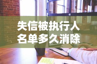 失信被执行人名单多久消除？对贷款理财的影响全解析