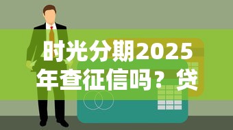 时光分期2025年查征信吗？贷款用户必看的征信答疑指南