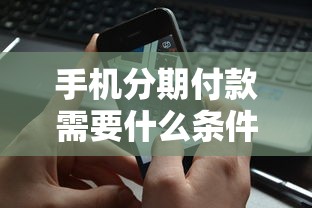 手机分期付款需要什么条件?申请资格与流程全解析 手机分期付款需要什么条件?申请资格与流程全解析