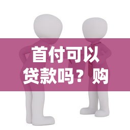 首付可以贷款吗？购房必看的首付贷款风险与替代方案