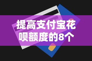 提高支付宝花呗额度的8个实用技巧｜贷款理财指南
