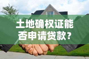 土地确权证能否申请贷款？贷款条件与流程全解析