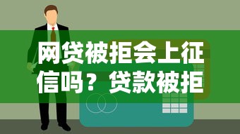 网贷被拒会上征信吗？贷款被拒对征信的影响解析