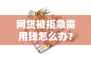 网贷被拒急需用钱怎么办？5个真实有效的解决办法