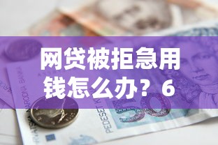 网贷被拒急用钱怎么办？6个应急借款渠道和补救方案