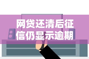 网贷还清后征信仍显示逾期？教你正确处理方法