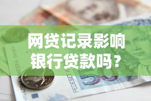 网贷记录影响银行贷款吗？3个关键点帮你顺利申请