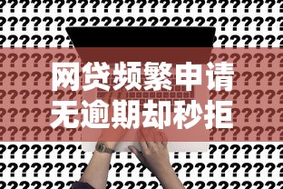 网贷频繁申请无逾期却秒拒？五大解决方案助你破局